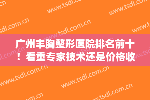 广州丰胸整形医院排名前十！看重专家技术还是价格收费标准！(广州整形隆胸医院)