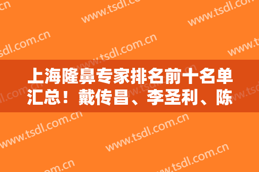 上海隆鼻专家排名前十名单汇总！戴传昌、李圣利、陈付国稳居前三！有鼻王美誉