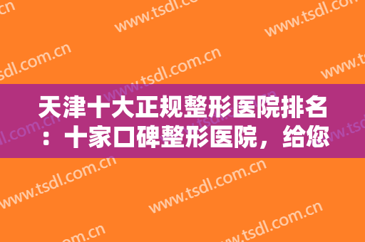 天津十大正规整形医院排名：十家口碑整形医院，给您值得信任的整形体验