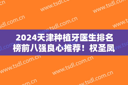 2024天津种植牙医生排名榜前八强良心推荐！权圣凤、刘毅等专家榜上有名