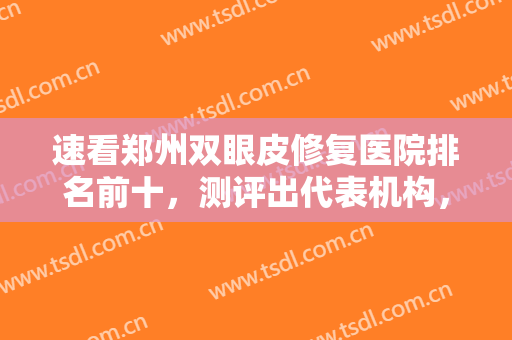 速看郑州双眼皮修复医院排名前十，测评出代表机构，各具优势和技术！