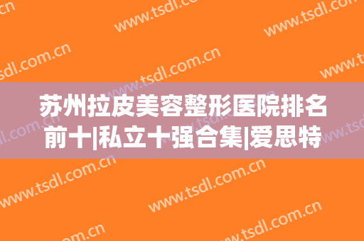 苏州拉皮美容整形医院排名前十|私立十强合集|爱思特、圣爱价格如下