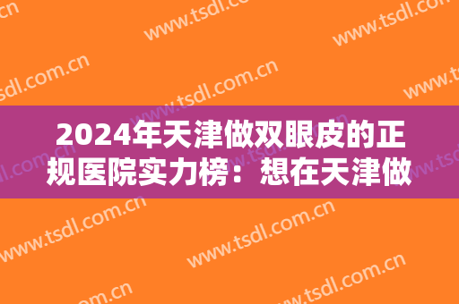 2024年天津做双眼皮的正规医院实力榜：想在天津做双眼皮？爱丽诺和这几家医院可以选择