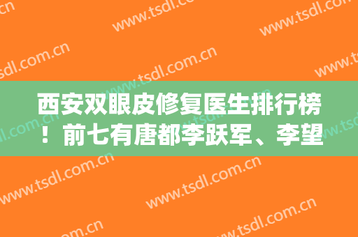 西安双眼皮修复医生排行榜！前七有唐都李跃军、李望丹等逐一上线！(西安做双眼皮医生排行)