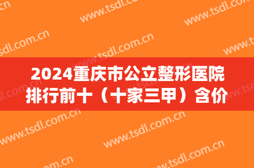 2024重庆市公立整形医院排行前十（十家三甲）含价格、预约攻略(重庆的整形三甲医院)