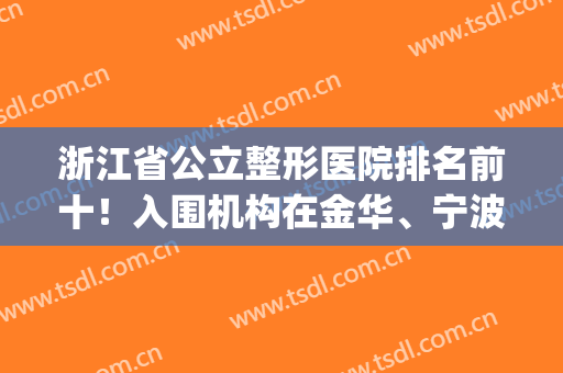 浙江省公立整形医院排名前十！入围机构在金华、宁波、杭州这些地方(浙江最好的整形医院)