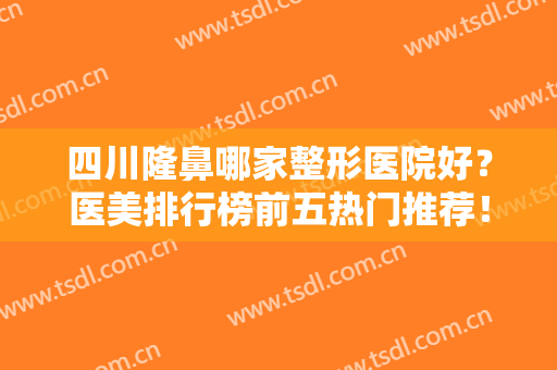 四川隆鼻哪家整形医院好？医美排行榜前五热门推荐！友谊多次蝉联第一