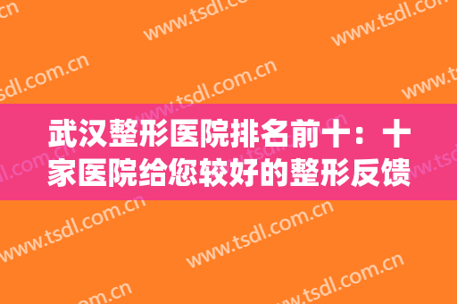 武汉整形医院排名前十：十家医院给您较好的整形反馈！(武汉正规整形医院排名榜)