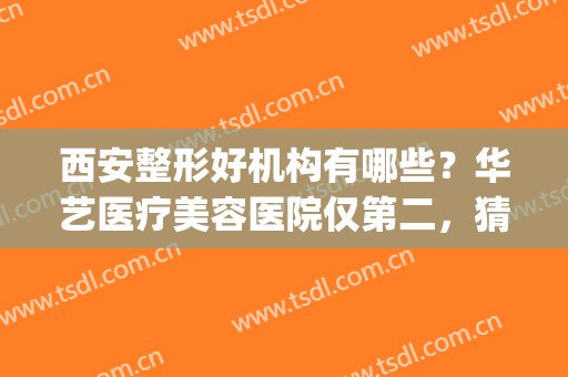 西安整形好机构有哪些？华艺医疗美容医院仅第二，猜猜第一是哪家(西安艺美整形美容医院医生排行榜)