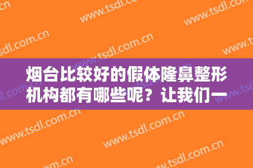 烟台比较好的假体隆鼻整形机构都有哪些呢？让我们一起来看看这份榜单！