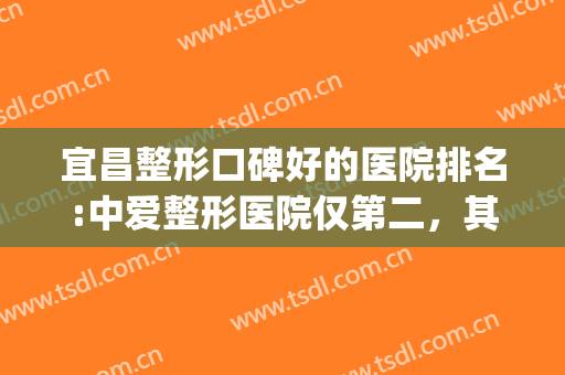 宜昌整形口碑好的医院排名:中爱整形医院仅第二，其他的都是哪些？(宜昌中爱整形医院怎么样医生介绍)
