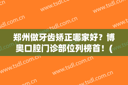 郑州做牙齿矫正哪家好？博奥口腔门诊部位列榜首！(郑州儿童牙齿正畸哪个医院好)