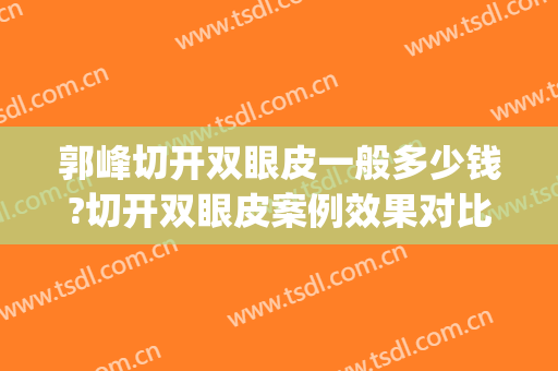 郭峰切开双眼皮一般多少钱?切开双眼皮案例效果对比图_上海市第六人民医院
