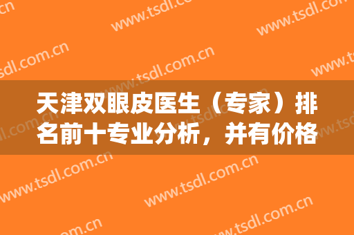 天津双眼皮医生（专家）排名前十专业分析，并有价格表公示，值得借鉴！(天津眼科医院双眼皮价格)