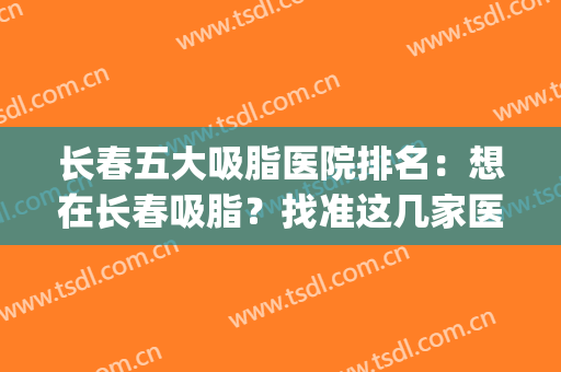 长春五大吸脂医院排名：想在长春吸脂？找准这几家医院就对了(长春面部吸脂哪里好)