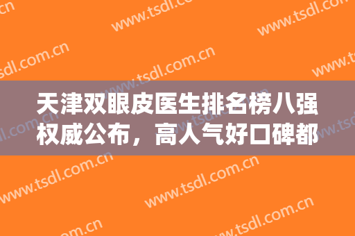 天津双眼皮医生排名榜八强权威公布，高人气好口碑都在这儿！(天津三甲医院双眼皮)