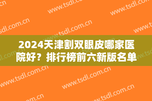 2024天津割双眼皮哪家医院好？排行榜前六新版名单发布！私立医美实力测评