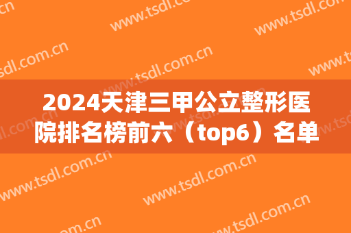 2024天津三甲公立整形医院排名榜前六（top6）名单汇总！实力口碑盘点！你们怎么选