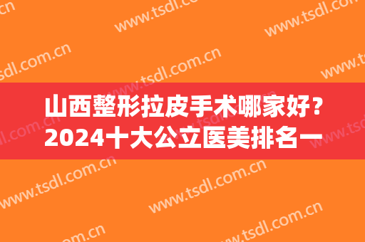 山西整形拉皮手术哪家好？2024十大公立医美排名一览表！求美者必备~(山西最好的整形医院)