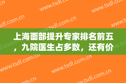 上海面部提升专家排名前五，九院医生占多数，还有价格表恭候大家！(上海九医院面部提升术怎么样)