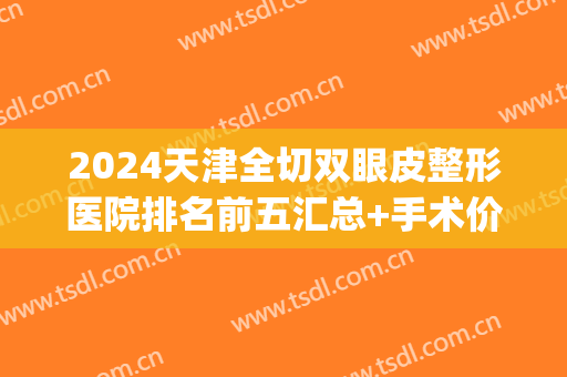 2024天津全切双眼皮整形医院排名前五汇总+手术价格明细查询(天津割双眼皮医院排行)