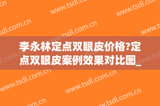 李永林定点双眼皮价格?定点双眼皮案例效果对比图_郑州市第一人民医院