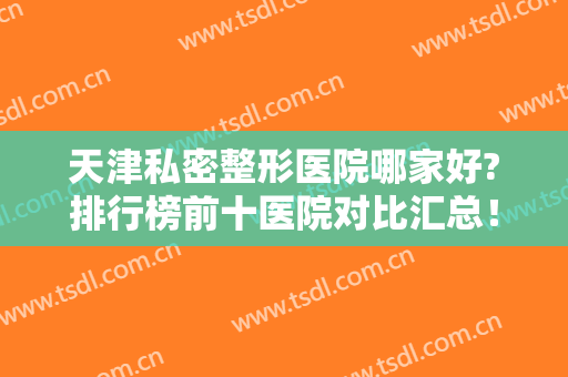 天津私密整形医院哪家好?排行榜前十医院对比汇总！2024价格均价抢先一览