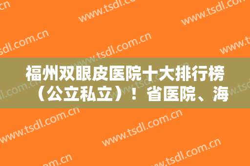 福州双眼皮医院十大排行榜（公立私立）！省医院、海峡、比利华等前三跑不掉！