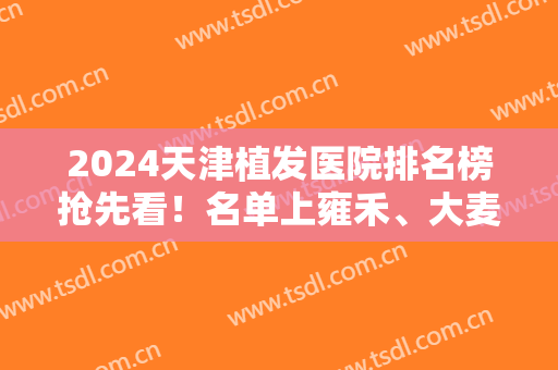 2024天津植发医院排名榜抢先看！名单上雍禾、大麦微针、熙朵等专业的始终在