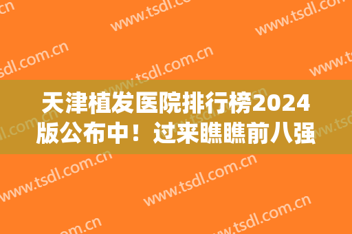 天津植发医院排行榜2024版公布中！过来瞧瞧前八强口碑_价格表(天津市植发最好的医院)