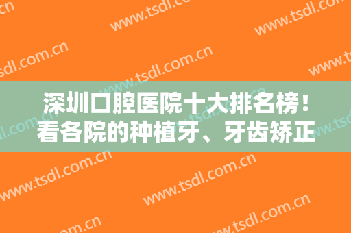 深圳口腔医院十大排名榜！看各院的种植牙、牙齿矫正口碑谁更符合标准？