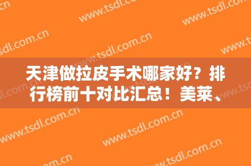 天津做拉皮手术哪家好？排行榜前十对比汇总！美莱、欧菲、联合丽格一一上榜