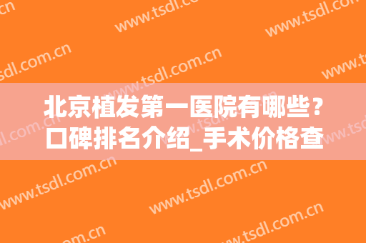 北京植发第一医院有哪些？口碑排名介绍_手术价格查询(北京有什么好的植发医院)