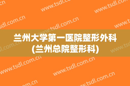 兰州大学第一医院整形外科(兰州总院整形科)