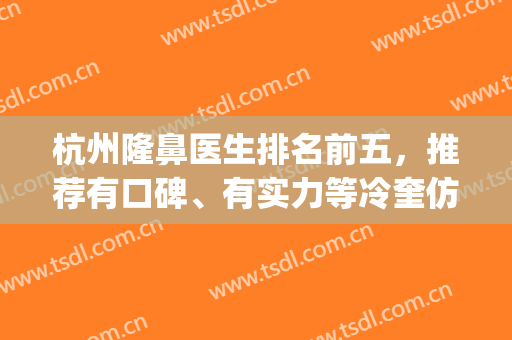 杭州隆鼻医生排名前五，推荐有口碑、有实力等冷奎仿、李保锴等专家！(杭州 隆鼻)