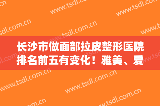 长沙市做面部拉皮整形医院排名前五有变化！雅美、爱思特、丽都等案例_价格对比
