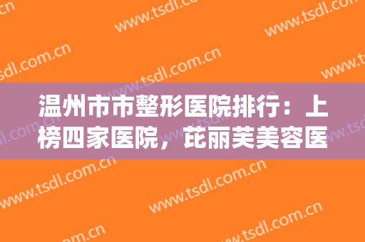 温州市市整形医院排行：上榜四家医院，芘丽芙美容医院成功入选(温州整形医院排名名单)