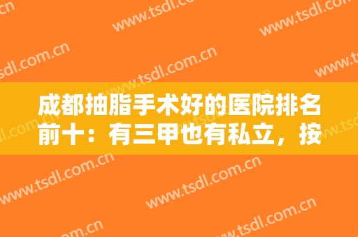 成都抽脂手术好的医院排名前十：有三甲也有私立，按照各自标准挑选！