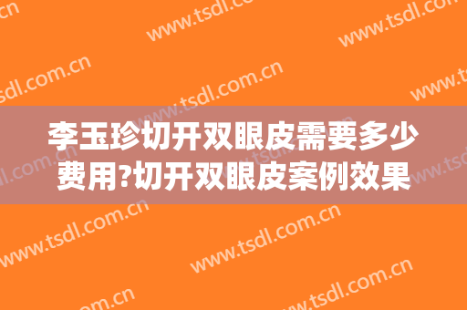 李玉珍切开双眼皮需要多少费用?切开双眼皮案例效果对比图_上海长征医院