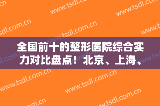 全国前十的整形医院综合实力对比盘点！北京、上海、重庆等地多次上榜