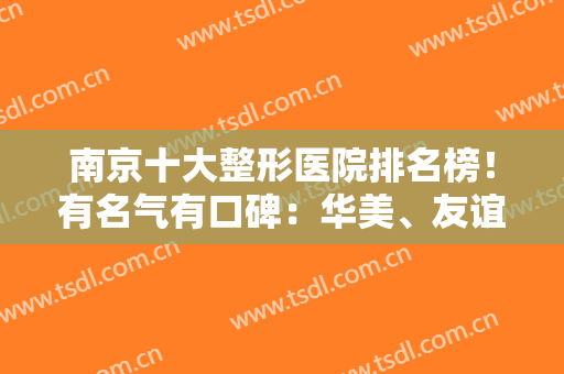 南京十大整形医院排名榜！有名气有口碑：华美、友谊、鼓楼等一一入围其中！
