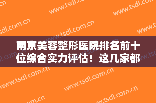 南京美容整形医院排名前十位综合实力评估！这几家都是高品质权威机构