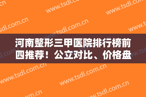 河南整形三甲医院排行榜前四推荐！公立对比、价格盘点、祛斑案例一览