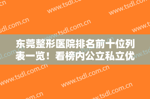 东莞整形医院排名前十位列表一览！看榜内公立私立优势、口碑价格对比哪个好？