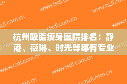 杭州吸脂瘦身医院排名！静港、薇琳、时光等都有专业技术_专家案例和价格查看！