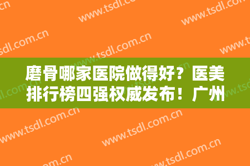 磨骨哪家医院做得好？医美排行榜四强权威发布！广州南方、成都美莱实力入选