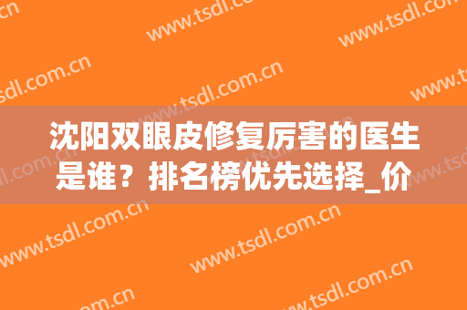 沈阳双眼皮修复厉害的医生是谁？排名榜优先选择_价格收费一样不落！