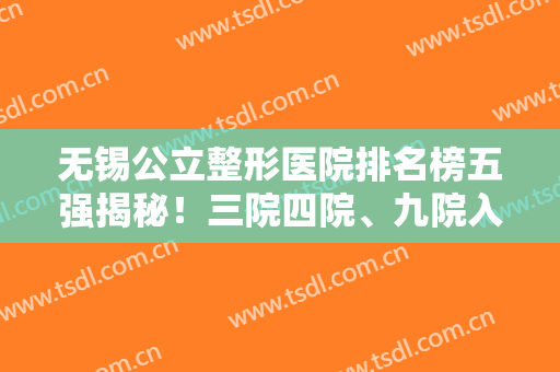 无锡公立整形医院排名榜五强揭秘！三院四院、九院入围前三，价格公布