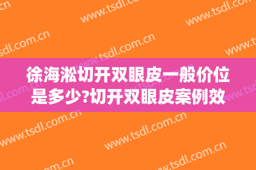 徐海淞切开双眼皮一般价位是多少?切开双眼皮案例效果对比图_上海交通大学医学院附属第九人民医院