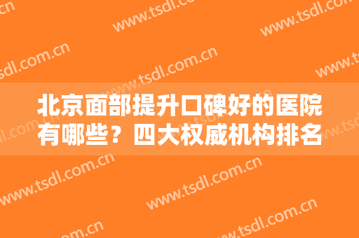 北京面部提升口碑好的医院有哪些？四大权威机构排名榜出炉！加减美技术位列前茅